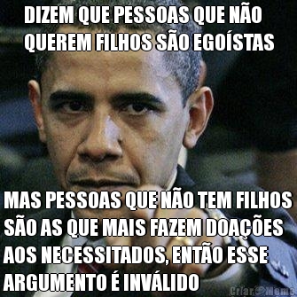 DIZEM QUE PESSOAS QUE N�O
QUEREM FILHOS S�O EGO�STAS MAS PESSOAS QUE N�O TEM FILHOS
S�O AS QUE MAIS FAZEM DOA��ES
AOS NECESSITADOS, ENT�O ESSE
ARGUMENTO � INV�LIDO