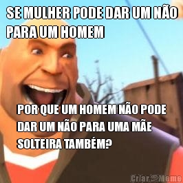 SE MULHER PODE DAR UM N�O
PARA UM HOMEM POR QUE UM HOMEM N�O PODE
DAR UM N�O PARA UMA M�E
SOLTEIRA TAMB�M?