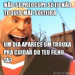 N�O SE PREOCUPE SE EU N�O
TE QUIS M�E SOLTEIRA UM DIA APARECE UM TROUXA
PRA CUIDAR DO TEU FILHO
T�?