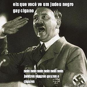 eis que voc� ve um judeu negro
gay cigano nein nein nein nein nein nein
juddzen niggzen gayzen e
cigazen