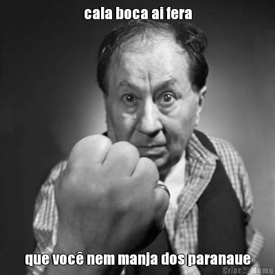 cala boca ai fera que voc� nem manja dos paranaue