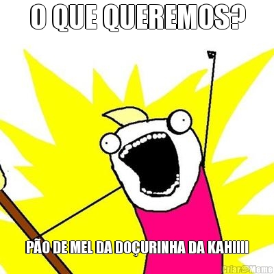 O QUE QUEREMOS? P�O DE MEL DA DO�URINHA DA KAH!!!!