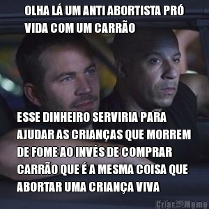 OLHA L� UM ANTI ABORTISTA PR�
VIDA COM UM CARR�O ESSE DINHEIRO SERVIRIA PARA
AJUDAR AS CRIAN�AS QUE MORREM
DE FOME AO INV�S DE COMPRAR
CARR�O QUE � A MESMA COISA QUE
ABORTAR UMA CRIAN�A VIVA