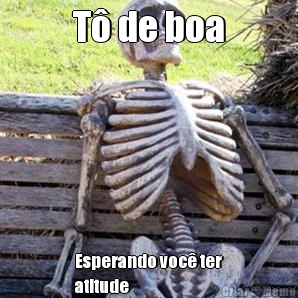 T� de boa Esperando voc� ter
atitude