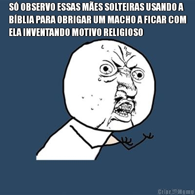 S� OBSERVO ESSAS M�ES SOLTEIRAS USANDO A
B�BLIA PARA OBRIGAR UM MACHO A FICAR COM
ELA INVENTANDO MOTIVO RELIGIOSO 