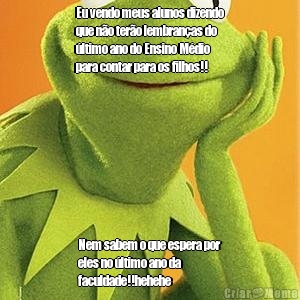 Eu vendo meus alunos dizendo
que n�o ter�o lembran�as do
�ltimo ano do Ensino M�dio
para contar para os filhos!! Nem sabem o que espera por
eles no �ltimo ano da
faculdade!!hehehe 