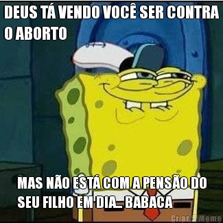 DEUS T� VENDO VOC� SER CONTRA
O ABORTO MAS N�O EST� COM A PENS�O DO
SEU FILHO EM DIA... BABACA