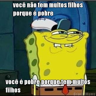 voc� n�o tem muitos filhos
porque � pobre voc� � pobre porque tem muitos
filhos