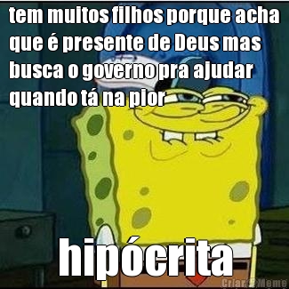 tem muitos filhos porque acha
que � presente de Deus mas
busca o governo pra ajudar
quando t� na pior hip�crita
