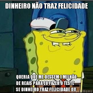 DINHEIRO N�O TRAZ FELICIDADE QUERIA QUE ME DESSEM 1 MILH�O
DE REAIS PARA EU FAZER O TESTE
SE DINHEIRO TRAZ FELICIDADE OU
N�O