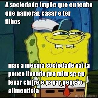 A sociedade imp�e que eu tenho
que namorar, casar e ter
filhos mas a mesma sociedade vai t�
pouco lixando pra mim se eu
levar chifre e pagar pens�o
aliment�cia
