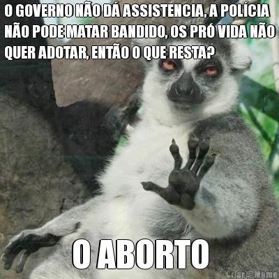 O GOVERNO N�O D� ASSISTENCIA, A POL�CIA
N�O PODE MATAR BANDIDO, OS PR� VIDA N�O
QUER ADOTAR, ENT�O O QUE RESTA?  O ABORTO
