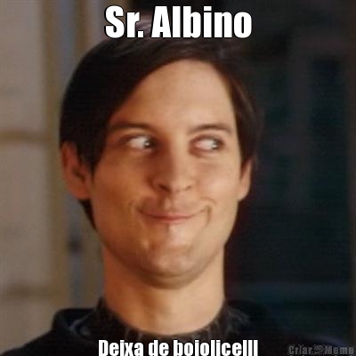 Sr. Albino 
Deixa de boiolice!!!