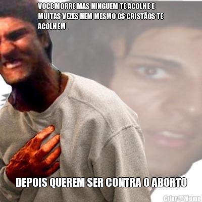 VOCE MORRE MAS NINGUEM TE ACOLHE E
MUITAS VEZES NEM MESMO OS CRIST�OS TE
ACOLHEM DEPOIS QUEREM SER CONTRA O ABORTO