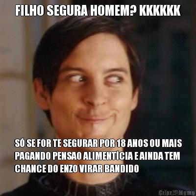 FILHO SEGURA HOMEM? KKKKKK S� SE FOR TE SEGURAR POR 18 ANOS OU MAIS
PAGANDO PENSAO ALIMENT�CIA E AINDA TEM
CHANCE DO ENZO VIRAR BANDIDO
