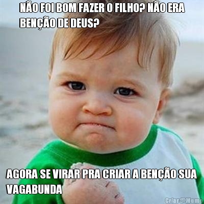 N�O FOI BOM FAZER O FILHO? N�O ERA
BEN��O DE DEUS? AGORA SE VIRAR PRA CRIAR A BEN��O SUA
VAGABUNDA