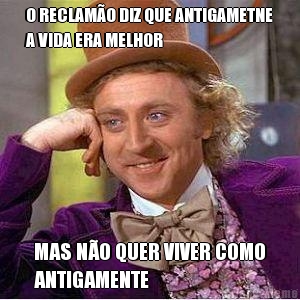 O RECLAM�O DIZ QUE ANTIGAMETNE
A VIDA ERA MELHOR MAS N�O QUER VIVER COMO
ANTIGAMENTE