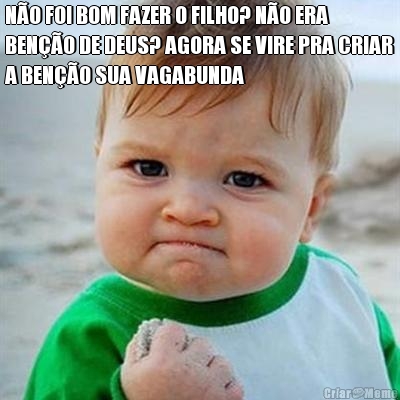 N�O FOI BOM FAZER O FILHO? N�O ERA
BEN��O DE DEUS? AGORA SE VIRE PRA CRIAR
A BEN��O SUA VAGABUNDA
 