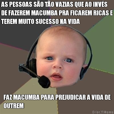AS PESSOAS S�O T�O VAZIAS QUE AO INV�S
DE FAZEREM MACUMBA PRA FICAREM RICAS E
TEREM MUITO SUCESSO NA VIDA FAZ MACUMBA PARA PREJUDICAR A VIDA DE
OUTREM