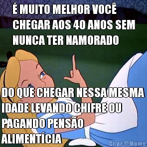 � MUITO MELHOR VOC�
CHEGAR AOS 40 ANOS SEM
NUNCA TER NAMORADO DO QUE CHEGAR NESSA MESMA
IDADE LEVANDO CHIFRE OU
PAGANDO PENS�O
ALIMENT�CIA
