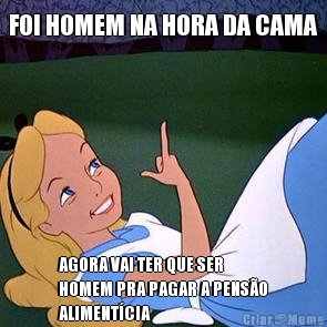 FOI HOMEM NA HORA DA CAMA AGORA VAI TER QUE SER
HOMEM PRA PAGAR A PENS�O
ALIMENT�CIA