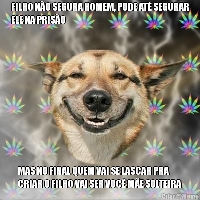 FILHO N�O SEGURA HOMEM, PODE AT� SEGURAR
ELE NA PRIS�O MAS NO FINAL QUEM VAI SE LASCAR PRA
CRIAR O FILHO VAI SER VOC� M�E SOLTEIRA