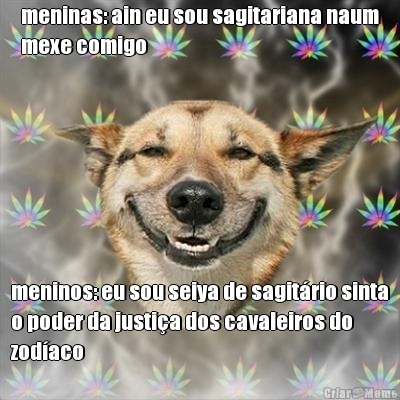 meninas: ain eu sou sagitariana naum
mexe comigo meninos: eu sou seiya de sagit�rio sinta
o poder da justi�a dos cavaleiros do
zod�aco