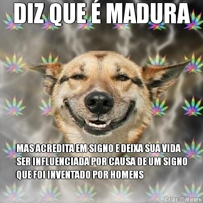 DIZ QUE � MADURA MAS ACREDITA EM SIGNO E DEIXA SUA VIDA
SER INFLUENCIADA POR CAUSA DE UM SIGNO
QUE FOI INVENTADO POR HOMENS