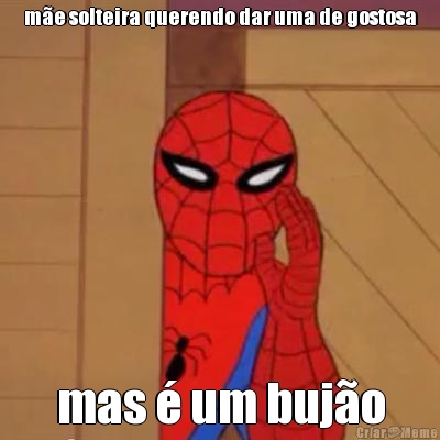 m�e solteira querendo dar uma de gostosa mas � um buj�o