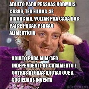 ADULTO PARA PESSOAS NORMAIS:
CASAR, TER FILHOS, SE
DIVORCIAR, VOLTAR PRA CASA DOS
PAIS E PAGAR PENS�O
ALIMENT�CIA ADULTO PARA MIM: SER
INDEPENDENTE DE CASAMENTO E
OUTRAS REGRAS IDIOTAS QUE A
SOCIEDADE INVENTA