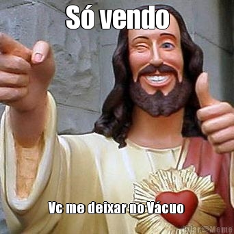 S� vendo Vc me deixar no V�cuo