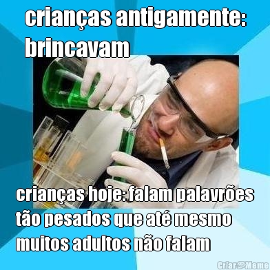 crian�as antigamente:
brincavam crian�as hoje: falam palavr�es
t�o pesados que at� mesmo
muitos adultos n�o falam