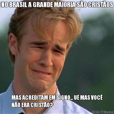 NO BRASIL A GRANDE MAIORIA S�O CRIST�OS MAS ACREDITAM EM SIGNO... U� MAS VOC�
N�O ERA CRIST�O?
