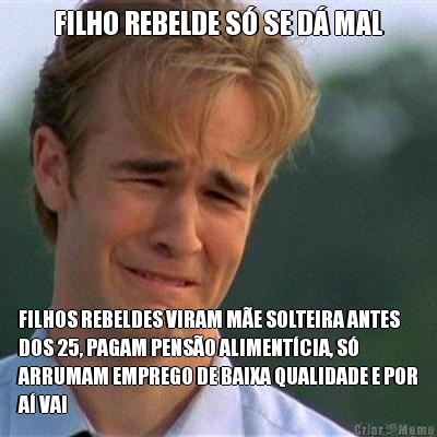 FILHO REBELDE S� SE D� MAL FILHOS REBELDES VIRAM M�E SOLTEIRA ANTES
DOS 25, PAGAM PENS�O ALIMENT�CIA, S�
ARRUMAM EMPREGO DE BAIXA QUALIDADE E POR
A� VAI
