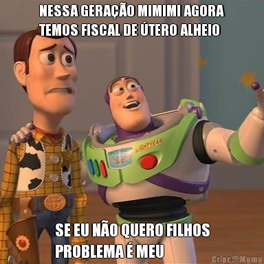 NESSA GERA��O MIMIMI AGORA
TEMOS FISCAL DE �TERO ALHEIO SE EU N�O QUERO FILHOS
PROBLEMA � MEU