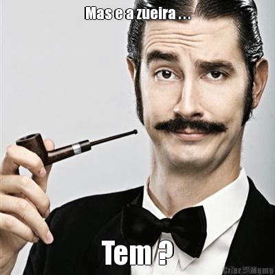 Mas e a zueira . . . Tem ?