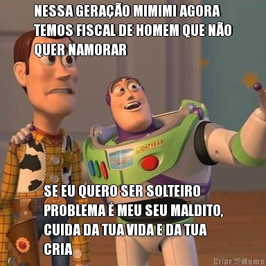 NESSA GERA��O MIMIMI AGORA
TEMOS FISCAL DE HOMEM QUE N�O
QUER NAMORAR SE EU QUERO SER SOLTEIRO
PROBLEMA � MEU SEU MALDITO,
CUIDA DA TUA VIDA E DA TUA
CRIA