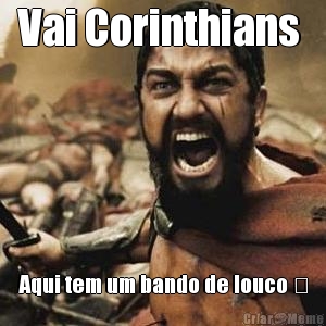 Vai Corinthians  Aqui tem um bando de louco �