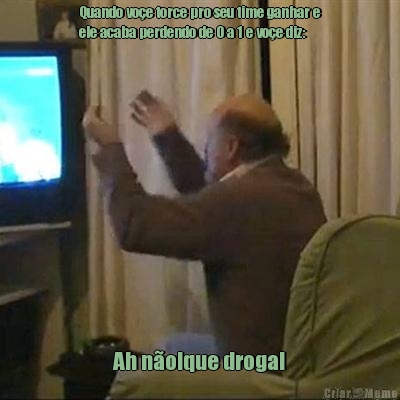 Quando vo�e torce pro seu time ganhar e
ele acaba perdendo de 0 a 1 e vo�e diz: Ah n�o!que droga!