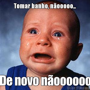 Tomar banho, n�ooooo... De novo n�oooooo