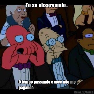 T� s� observando... O tempo passando e voc� n�o me
pagando