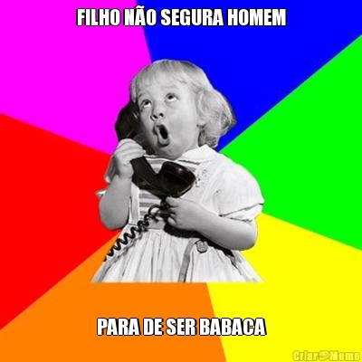 FILHO N�O SEGURA HOMEM PARA DE SER BABACA