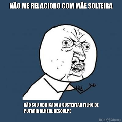 N�O ME RELACIONO COM M�E SOLTEIRA N�O SOU OBRIGADO A SUSTENTAR FILHO DE
PUTARIA ALHEIA, DESCULPE