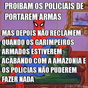 PROIBAM OS POLICIAIS DE
PORTAREM ARMAS MAS DEPOIS N�O RECLAMEM
QUANDO OS GARIMPEIROS
ARMADOS ESTIVEREM
ACABANDO COM A AMAZONIA E
OS POLICIAS N�O PUDEREM
FAZER NADA