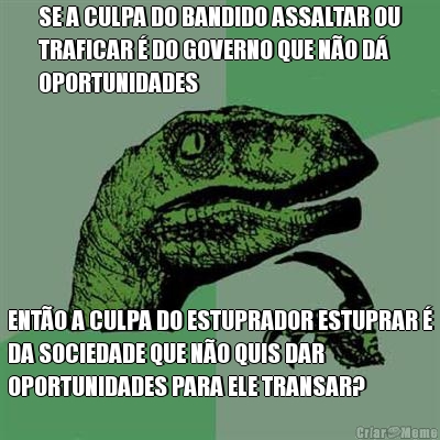 SE A CULPA DO BANDIDO ASSALTAR OU
TRAFICAR � DO GOVERNO QUE N�O D�
OPORTUNIDADES ENT�O A CULPA DO ESTUPRADOR ESTUPRAR �
DA SOCIEDADE QUE N�O QUIS DAR
OPORTUNIDADES PARA ELE TRANSAR?