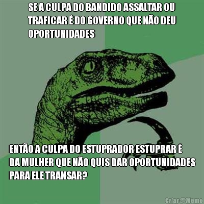 SE A CULPA DO BANDIDO ASSALTAR OU
TRAFICAR � DO GOVERNO QUE N�O DEU
OPORTUNIDADES  ENT�O A CULPA DO ESTUPRADOR ESTUPRAR �
DA MULHER QUE N�O QUIS DAR OPORTUNIDADES
PARA ELE TRANSAR?
