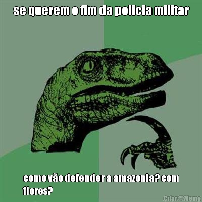 se querem o fim da policia militar como v�o defender a amazonia? com
flores?