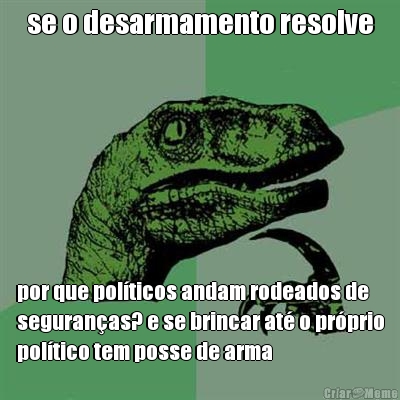 se o desarmamento resolve por que pol�ticos andam rodeados de
seguran�as? e se brincar at� o pr�prio
pol�tico tem posse de arma