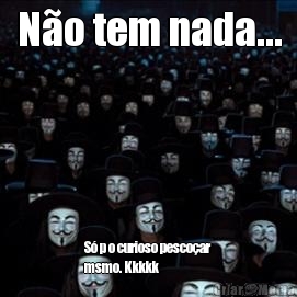N�o tem nada... S� p o curioso pesco�ar
msmo. Kkkkk