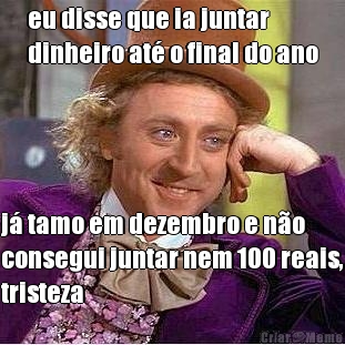 eu disse que ia juntar
dinheiro at� o final do ano j� tamo em dezembro e n�o
consegui juntar nem 100 reais,
tristeza